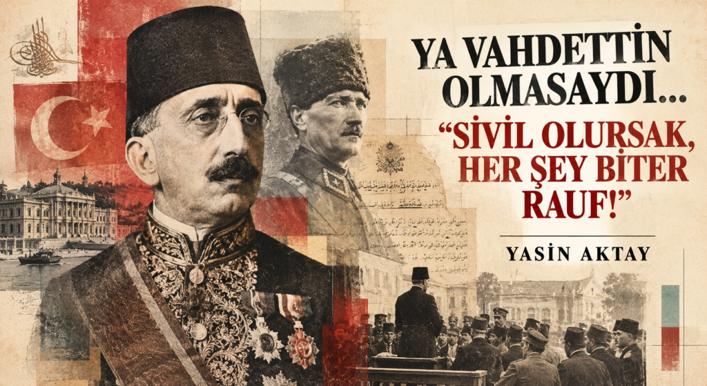 YA VAHDETTİN OLMASAYDI… “SİVİL OLURSAK, HER ŞEY BİTER RAUF!”