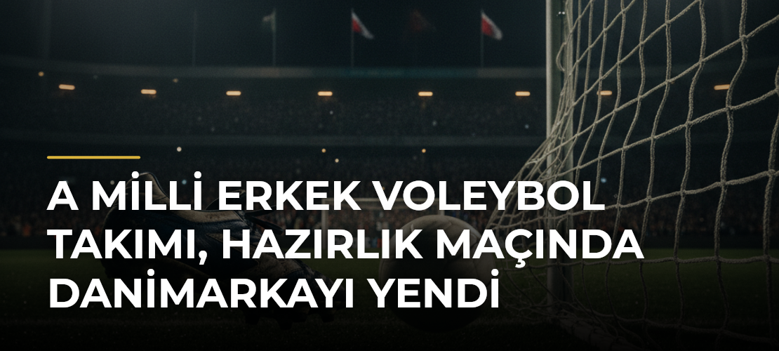 A Milli Erkek Voleybol Takımı, hazırlık maçında Danimarkayı yendi - Mirat Haber