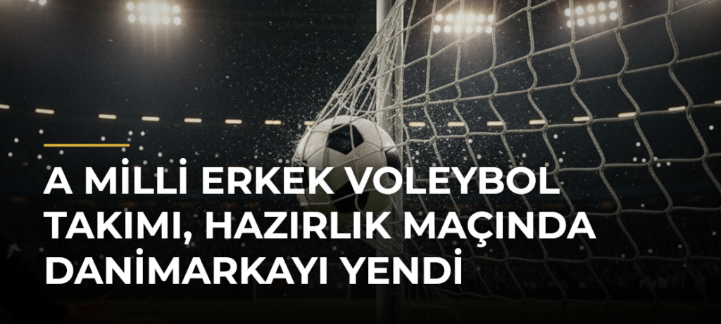 A Milli Erkek Voleybol Takımı, hazırlık maçında Danimarkayı yendi