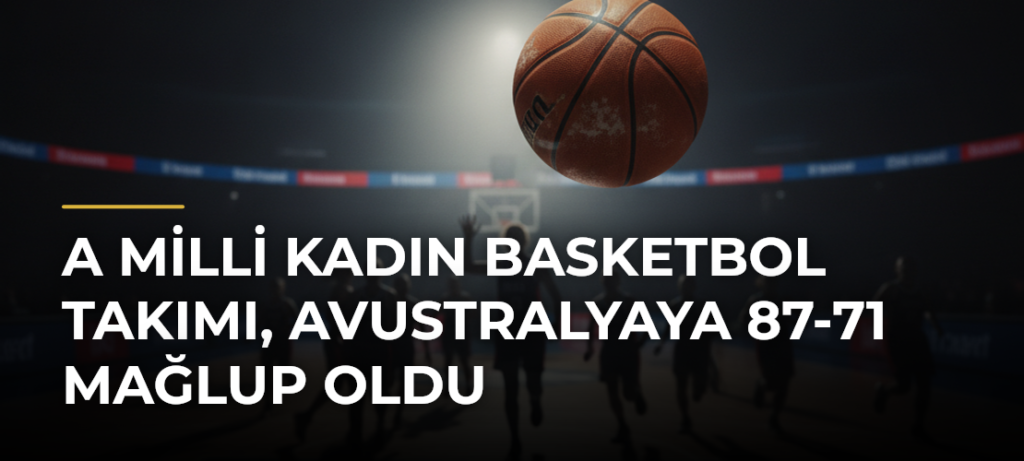 A Milli Kadın Basketbol Takımı, Avustralyaya 87-71 mağlup oldu
