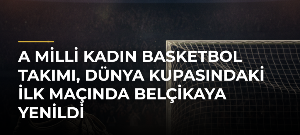A Milli Kadın Basketbol Takımı, Dünya Kupasındaki İlk Maçında Belçikaya Yenildi