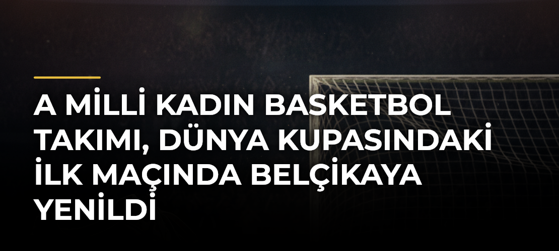 A Milli Kadın Basketbol Takımı, Dünya Kupasındaki İlk Maçında Belçikaya Yenildi