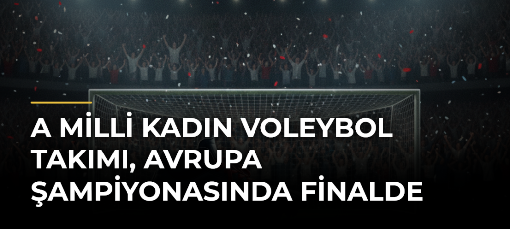A Milli Kadın Voleybol Takımı, Avrupa Şampiyonasında finalde