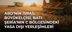 ABD’nin İsrail Büyükelçisi, Batı Şeria’nın C Bölgesindeki Yasa Dışı Yerleşimleri Savundu