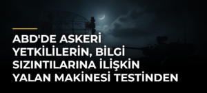 ABD’de askeri yetkililerin, bilgi sızıntılarına ilişkin yalan makinesi testinden geçtiği iddiası