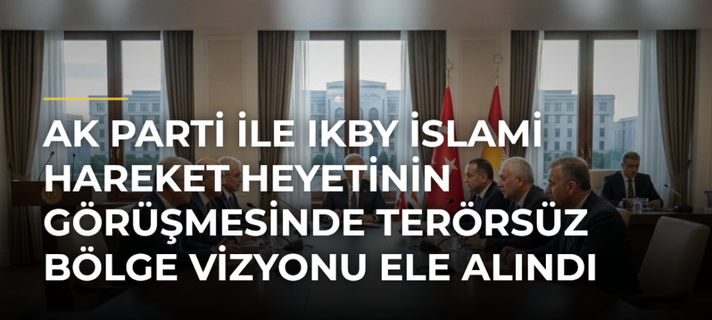 AK Parti ile IKBY İslami Hareket heyetinin görüşmesinde Terörsüz Bölge vizyonu ele alındı