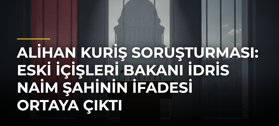 Alihan Kuriş soruşturması: Eski İçişleri Bakanı İdris Naim Şahinin ifadesi ortaya çıktı - Haber Sitesi