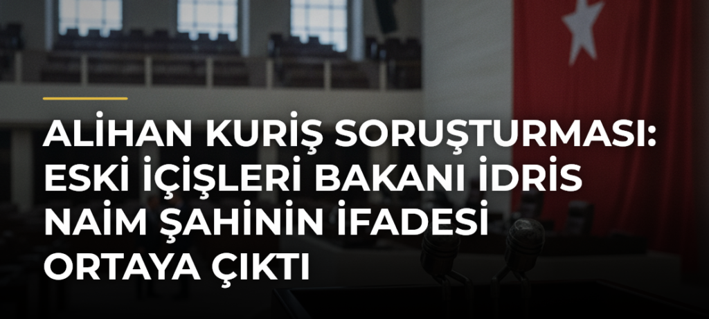 Alihan Kuriş soruşturması: Eski İçişleri Bakanı İdris Naim Şahinin ifadesi ortaya çıktı