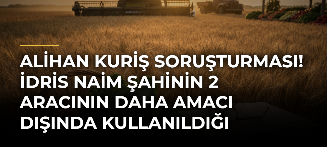 Alihan Kuriş soruşturması! İdris Naim Şahinin 2 aracının daha amacı dışında kullanıldığı öğrenildi
