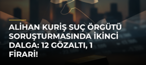 Alihan Kuriş Suç Örgütü Soruşturmasında İkinci Dalga: 12 Gözaltı, 1 Firari!