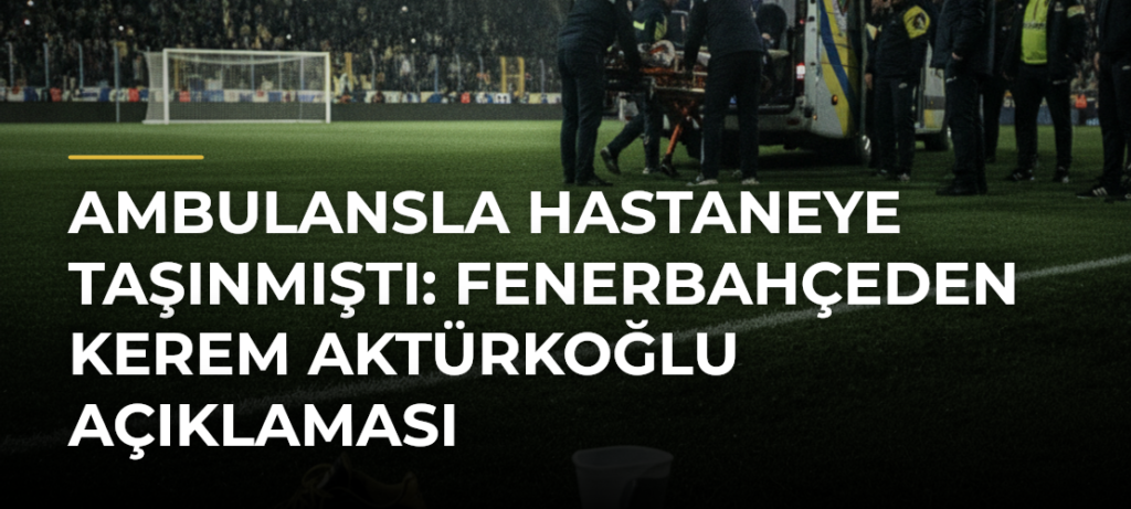 Ambulansla hastaneye taşınmıştı: Fenerbahçeden Kerem Aktürkoğlu açıklaması