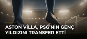 Aston Villa, PSG’nin genç yıldızını transfer etti