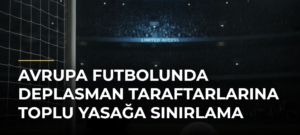 Avrupa futbolunda deplasman taraftarlarına toplu yasağa sınırlama