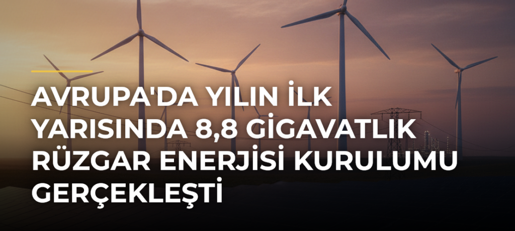 Avrupa’da yılın ilk yarısında 8,8 gigavatlık rüzgar enerjisi kurulumu gerçekleşti