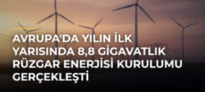 Avrupa’da yılın ilk yarısında 8,8 gigavatlık rüzgar enerjisi kurulumu gerçekleşti
