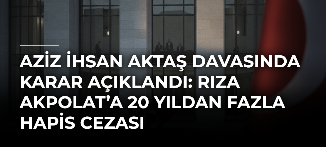 Aziz İhsan Aktaş davasında karar açıklandı: Rıza Akpolat’a 20 yıldan fazla hapis cezası