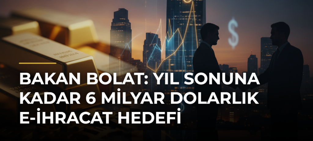 Bakan Bolat: Yıl Sonuna Kadar 6 Milyar Dolarlık E-ihracat Hedefi