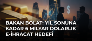 Bakan Bolat: Yıl Sonuna Kadar 6 Milyar Dolarlık E-ihracat Hedefi