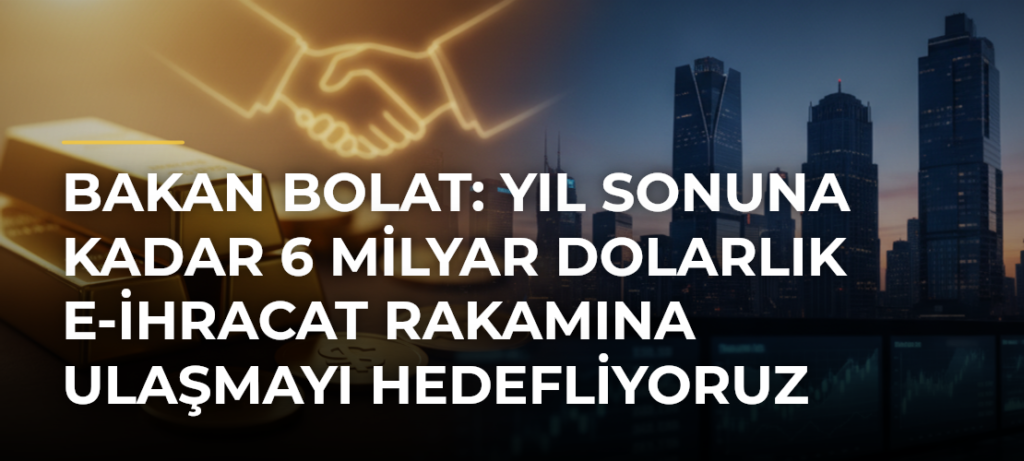 Bakan Bolat: Yıl sonuna kadar 6 milyar dolarlık e-ihracat rakamına ulaşmayı hedefliyoruz