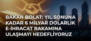 Bakan Bolat: Yıl sonuna kadar 6 milyar dolarlık e-ihracat rakamına ulaşmayı hedefliyoruz