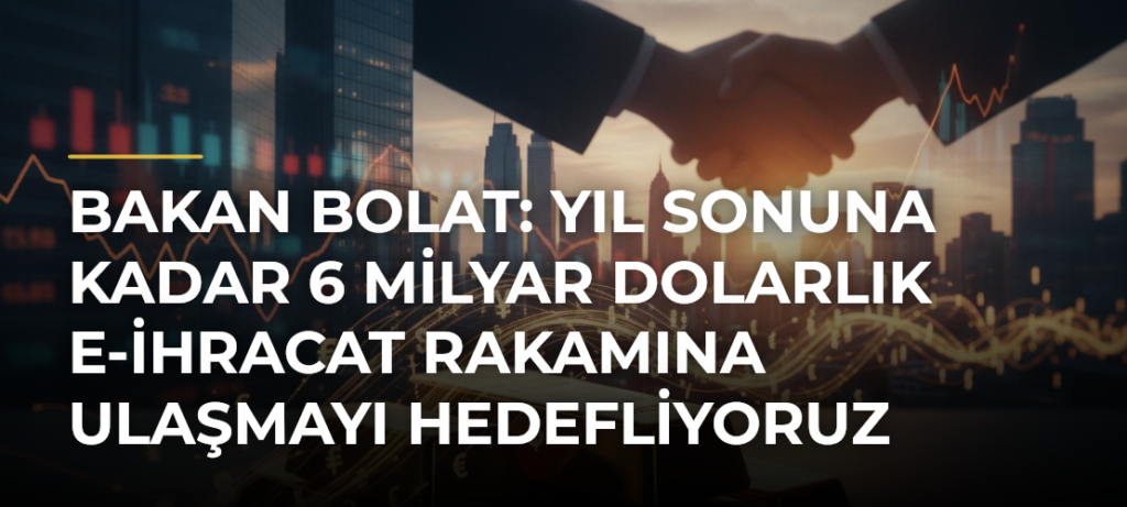 Bakan Bolat: Yıl sonuna kadar 6 milyar dolarlık e-ihracat rakamına ulaşmayı hedefliyoruz