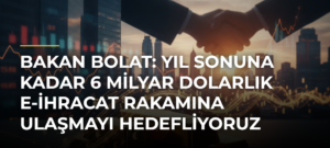 Bakan Bolat: Yıl sonuna kadar 6 milyar dolarlık e-ihracat rakamına ulaşmayı hedefliyoruz