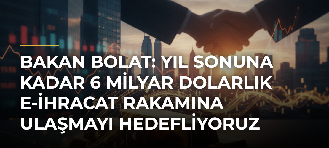 Bakan Bolat: Yıl sonuna kadar 6 milyar dolarlık e-ihracat rakamına ulaşmayı hedefliyoruz - Mirat Haber