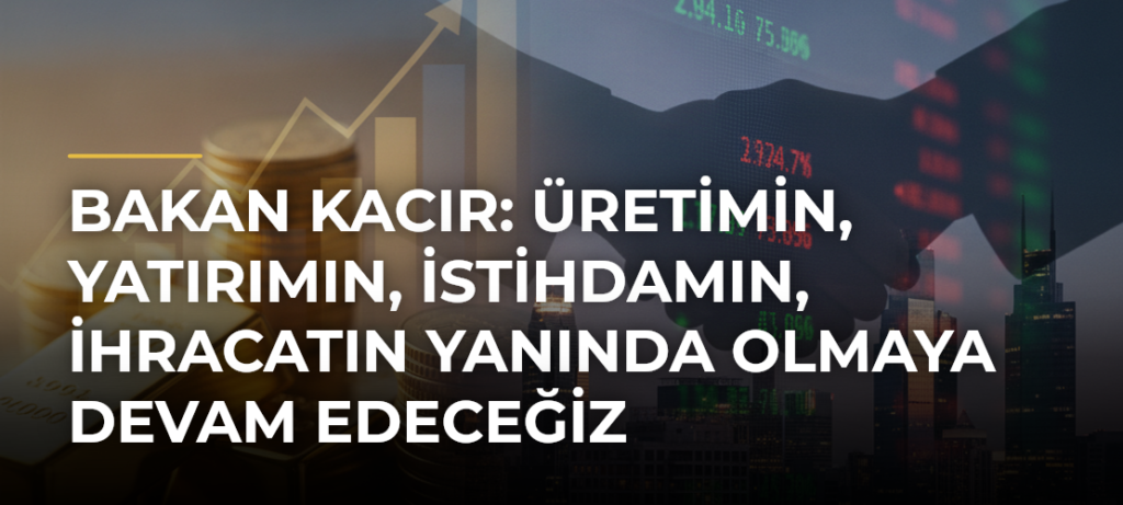 Bakan Kacır: Üretimin, Yatırımın, İstihdamın, İhracatın Yanında Olmaya Devam Edeceğiz