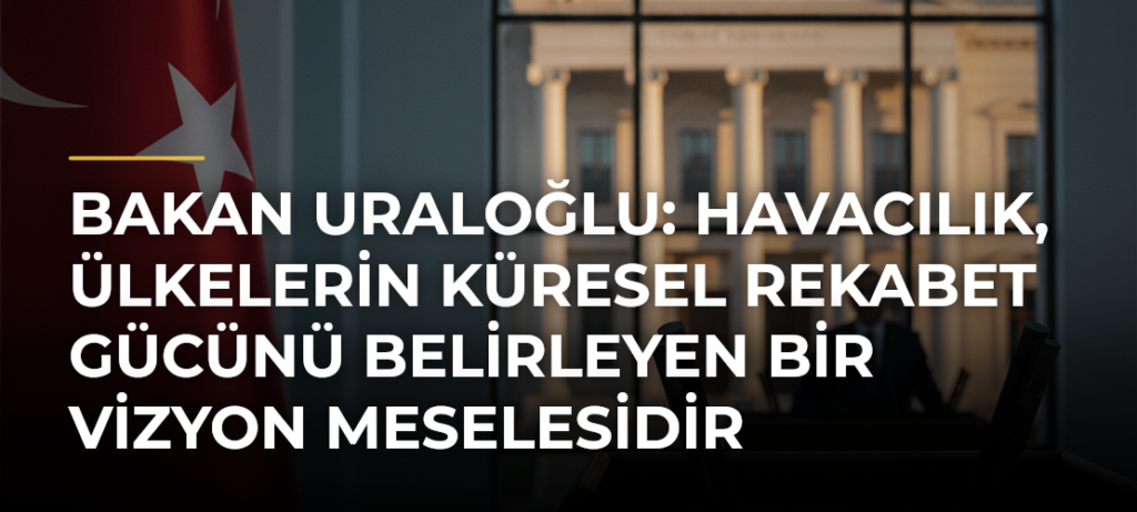 Bakan Uraloğlu: Havacılık, Ülkelerin Küresel Rekabet Gücünü Belirleyen Bir Vizyon Meselesidir