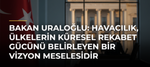 Bakan Uraloğlu: Havacılık, Ülkelerin Küresel Rekabet Gücünü Belirleyen Bir Vizyon Meselesidir