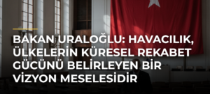 Bakan Uraloğlu: Havacılık, ülkelerin küresel rekabet gücünü belirleyen bir vizyon meselesidir