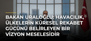 Bakan Uraloğlu: Havacılık, Ülkelerin Küresel Rekabet Gücünü Belirleyen Bir Vizyon Meselesidir