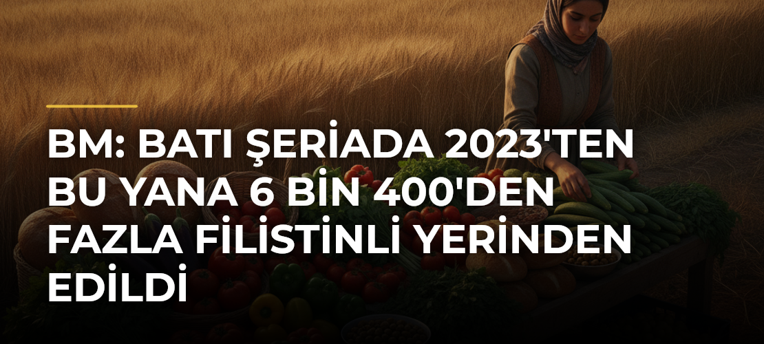 BM: Batı Şeriada 2023'ten Bu Yana 6 Bin 400'den Fazla Filistinli Yerinden Edildi - Mirat Haber