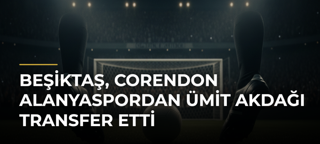 Beşiktaş, Corendon Alanyaspordan Ümit Akdağı Transfer Etti