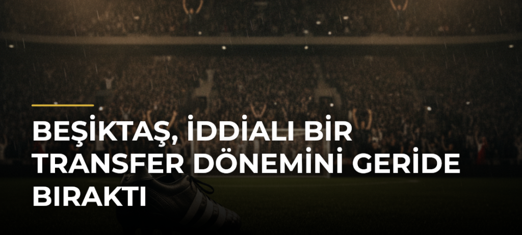 Beşiktaş, iddialı bir transfer dönemini geride bıraktı