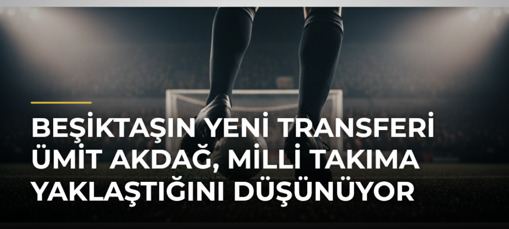 Beşiktaşın yeni transferi Ümit Akdağ, milli takıma yaklaştığını düşünüyor