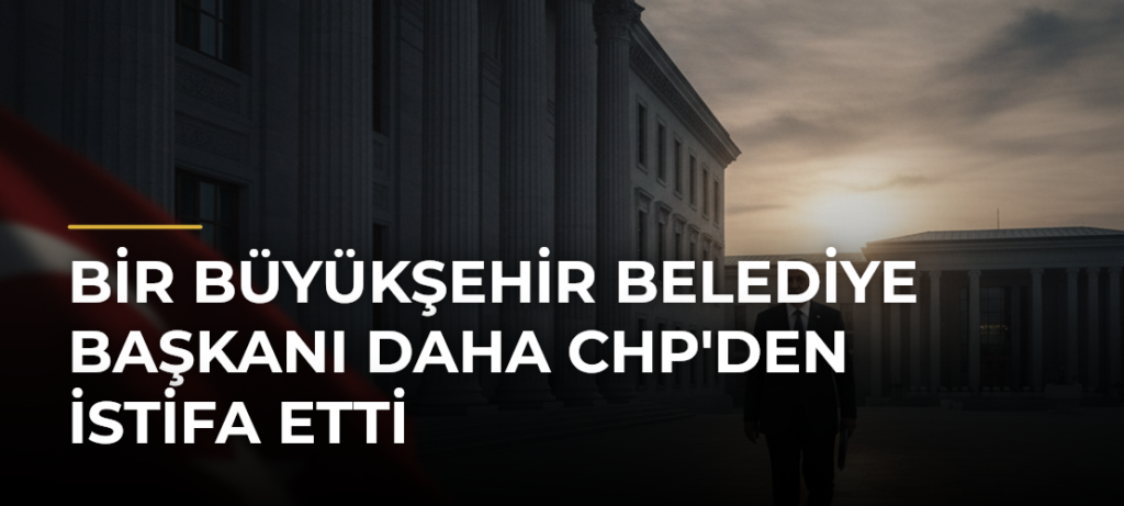 Bir büyükşehir belediye başkanı daha CHP’den istifa etti