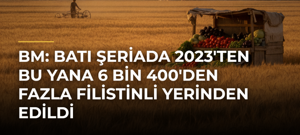 BM: Batı Şeriada 2023’ten Bu Yana 6 Bin 400’den Fazla Filistinli Yerinden Edildi