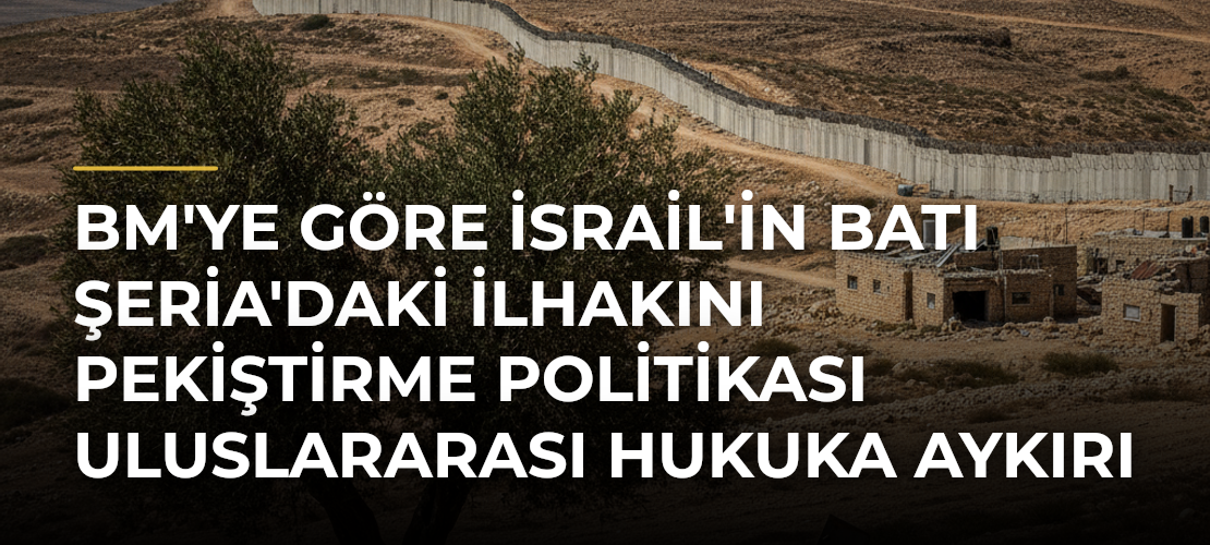 BM'ye göre İsrail'in Batı Şeria'daki ilhakını pekiştirme politikası uluslararası hukuka aykırı - Mirat Haber