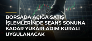 Borsada Açığa Satış İşlemlerinde Seans Sonuna Kadar Yukarı Adım Kuralı Uygulanacak