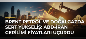 Brent petrol ve doğalgazda sert yükseliş: ABD-İran gerilimi fiyatları uçurdu