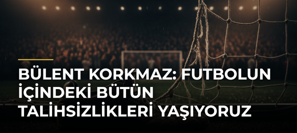 Bülent Korkmaz: Futbolun içindeki bütün talihsizlikleri yaşıyoruz