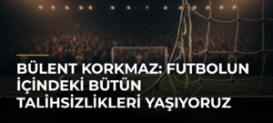 Bülent Korkmaz: Futbolun içindeki bütün talihsizlikleri yaşıyoruz