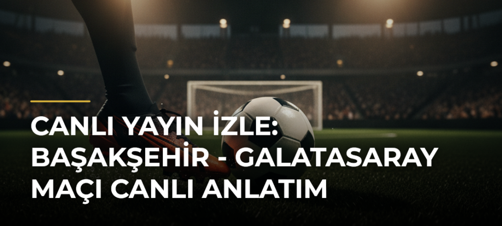 Canlı Yayın İzle: Başakşehir – Galatasaray Maçı Canlı Anlatım