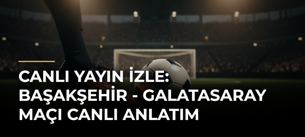 Canlı Yayın İzle: Başakşehir – Galatasaray Maçı Canlı Anlatım