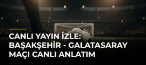 Canlı Yayın İzle: Başakşehir – Galatasaray Maçı Canlı Anlatım