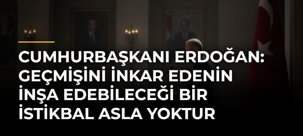 Cumhurbaşkanı Erdoğan: Geçmişini inkar edenin inşa edebileceği bir istikbal asla yoktur