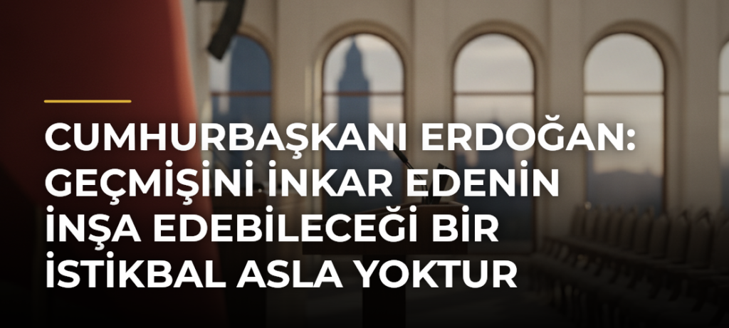Cumhurbaşkanı Erdoğan: Geçmişini inkar edenin inşa edebileceği bir istikbal asla yoktur