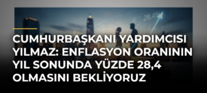 Cumhurbaşkanı Yardımcısı Yılmaz: Enflasyon Oranının Yıl Sonunda Yüzde 28,4 Olmasını Bekliyoruz