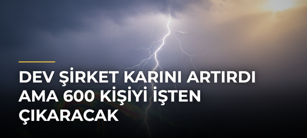 Dev şirket karını artırdı ama 600 kişiyi işten çıkaracak
